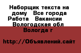 Наборщик текста на дому - Все города Работа » Вакансии   . Вологодская обл.,Вологда г.